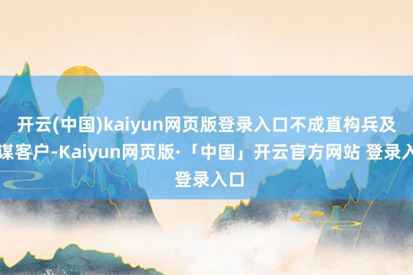开云(中国)kaiyun网页版登录入口不成直构兵及筹谋客户-Kaiyun网页版·「中国」开云官方网站 登录入口