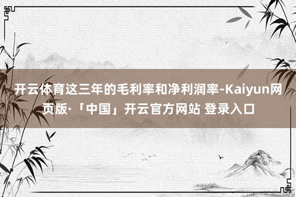 开云体育这三年的毛利率和净利润率-Kaiyun网页版·「中国」开云官方网站 登录入口