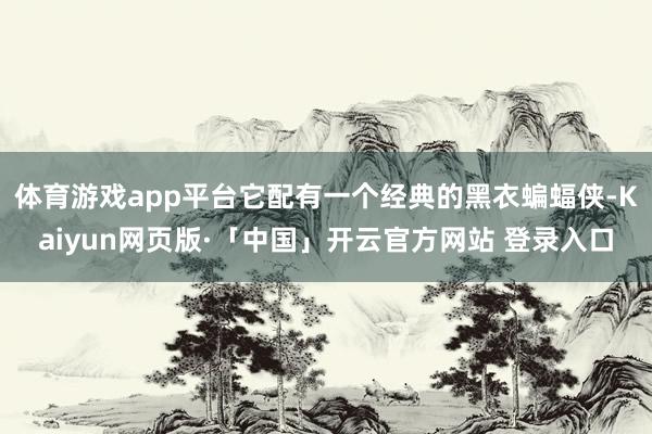 体育游戏app平台它配有一个经典的黑衣蝙蝠侠-Kaiyun网页版·「中国」开云官方网站 登录入口