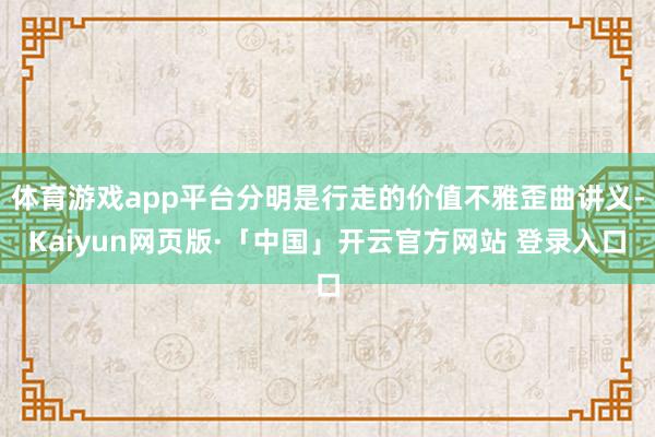 体育游戏app平台分明是行走的价值不雅歪曲讲义-Kaiyun网页版·「中国」开云官方网站 登录入口