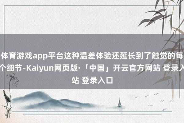 体育游戏app平台这种温差体验还延长到了触觉的每一个细节-Kaiyun网页版·「中国」开云官方网站 登录入口