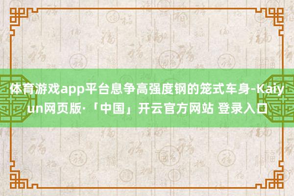 体育游戏app平台息争高强度钢的笼式车身-Kaiyun网页版·「中国」开云官方网站 登录入口