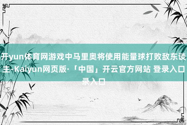 开yun体育网游戏中马里奥将使用能量球打败敌东谈主-Kaiyun网页版·「中国」开云官方网站 登录入口