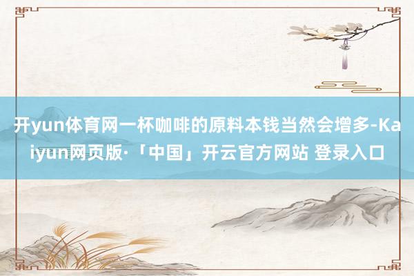 开yun体育网一杯咖啡的原料本钱当然会增多-Kaiyun网页版·「中国」开云官方网站 登录入口