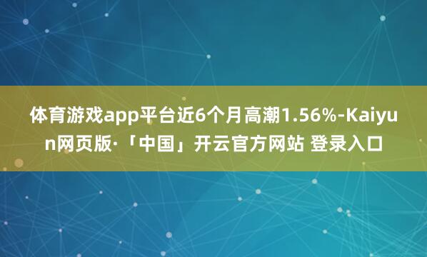 体育游戏app平台近6个月高潮1.56%-Kaiyun网页版·「中国」开云官方网站 登录入口