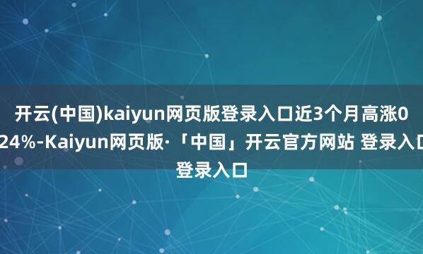 开云(中国)kaiyun网页版登录入口近3个月高涨0.24%-Kaiyun网页版·「中国」开云官方网站 登录入口