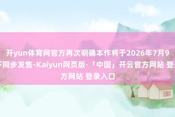 开yun体育网官方再次明确本作将于2026年7月9日天下同步发售-Kaiyun网页版·「中国」开云官方网站 登录入口