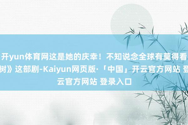 开yun体育网这是她的庆幸！不知说念全球有莫得看《生命树》这部剧-Kaiyun网页版·「中国」开云官方网站 登录入口