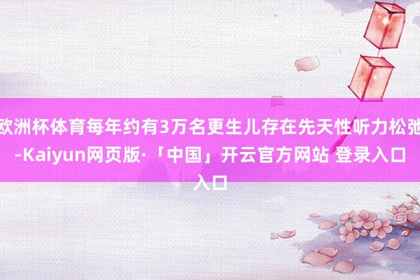 欧洲杯体育每年约有3万名更生儿存在先天性听力松弛-Kaiyun网页版·「中国」开云官方网站 登录入口