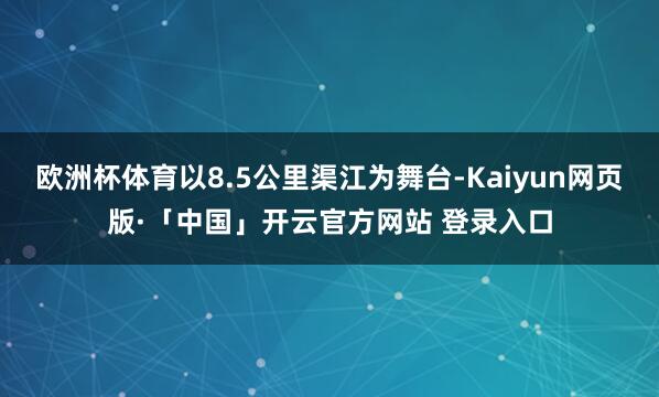 欧洲杯体育以8.5公里渠江为舞台-Kaiyun网页版·「中国」开云官方网站 登录入口