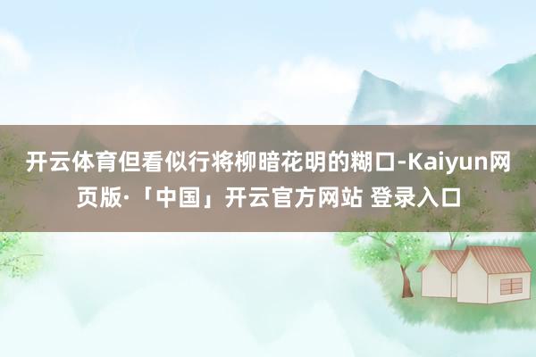 开云体育但看似行将柳暗花明的糊口-Kaiyun网页版·「中国」开云官方网站 登录入口