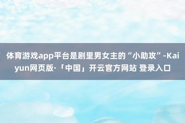 体育游戏app平台是剧里男女主的“小助攻”-Kaiyun网页版·「中国」开云官方网站 登录入口