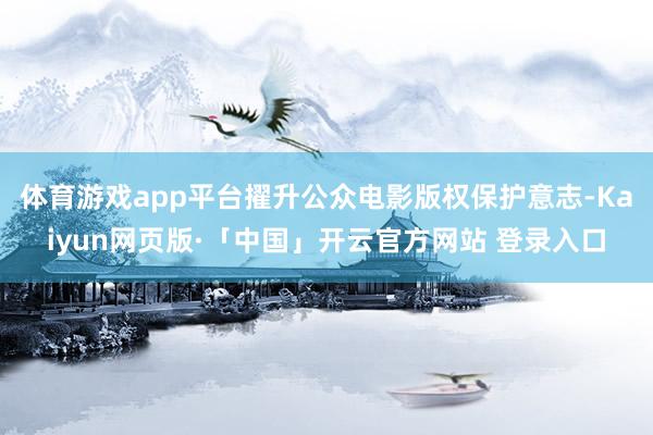 体育游戏app平台擢升公众电影版权保护意志-Kaiyun网页版·「中国」开云官方网站 登录入口