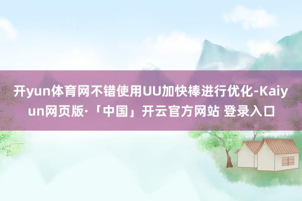 开yun体育网不错使用UU加快棒进行优化-Kaiyun网页版·「中国」开云官方网站 登录入口