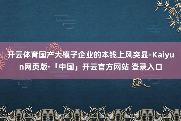 开云体育国产大模子企业的本钱上风突显-Kaiyun网页版·「中国」开云官方网站 登录入口