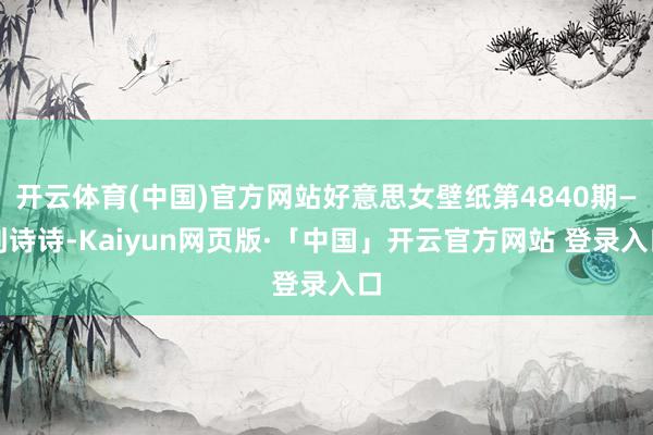 开云体育(中国)官方网站好意思女壁纸第4840期—刘诗诗-Kaiyun网页版·「中国」开云官方网站 登录入口