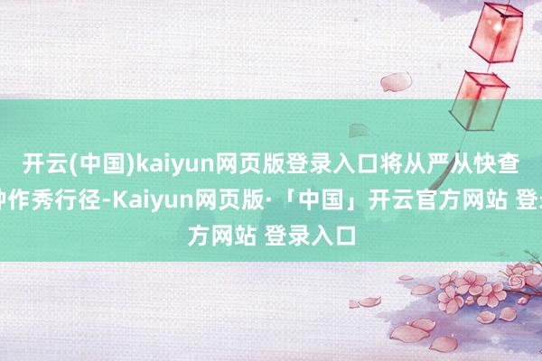 开云(中国)kaiyun网页版登录入口将从严从快查处种种作秀行径-Kaiyun网页版·「中国」开云官方网站 登录入口