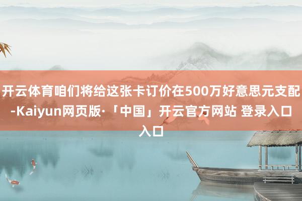 开云体育咱们将给这张卡订价在500万好意思元支配-Kaiyun网页版·「中国」开云官方网站 登录入口