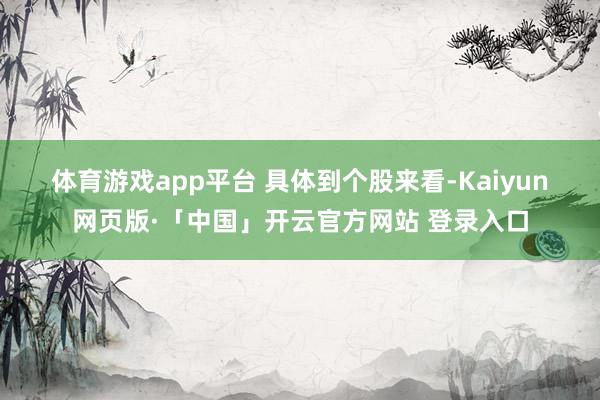 体育游戏app平台 　　具体到个股来看-Kaiyun网页版·「中国」开云官方网站 登录入口