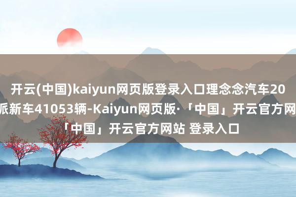 开云(中国)kaiyun网页版登录入口理念念汽车2026年3月委派新车41053辆-Kaiyun网页版·「中国」开云官方网站 登录入口