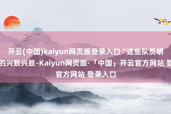 开云(中国)kaiyun网页版登录入口“这些队员明白团队的兴致兴致-Kaiyun网页版·「中国」开云官方网站 登录入口