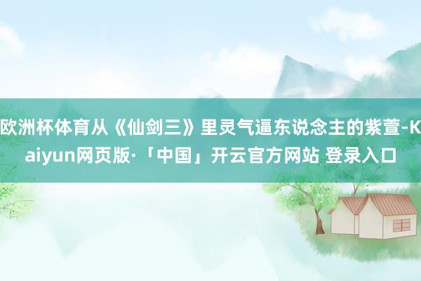 欧洲杯体育从《仙剑三》里灵气逼东说念主的紫萱-Kaiyun网页版·「中国」开云官方网站 登录入口