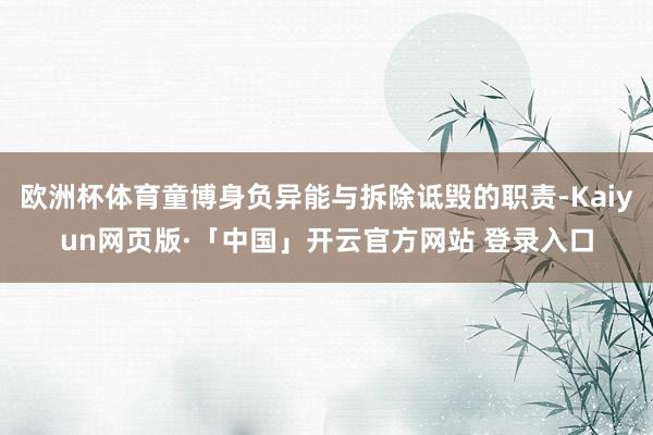 欧洲杯体育童博身负异能与拆除诋毁的职责-Kaiyun网页版·「中国」开云官方网站 登录入口