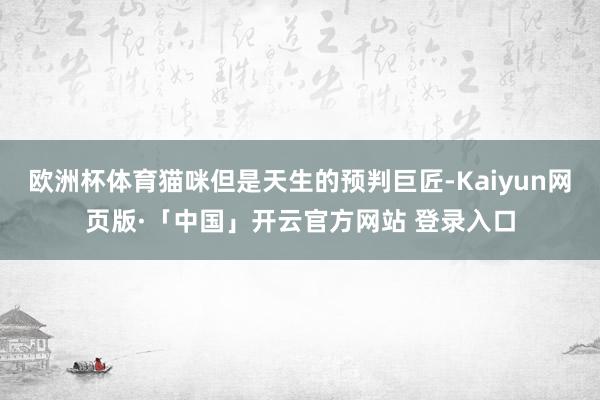 欧洲杯体育猫咪但是天生的预判巨匠-Kaiyun网页版·「中国」开云官方网站 登录入口