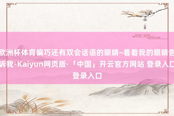 欧洲杯体育偏巧还有双会话语的眼睛~看着我的眼睛告诉我-Kaiyun网页版·「中国」开云官方网站 登录入口