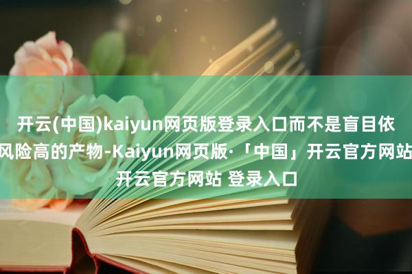 开云(中国)kaiyun网页版登录入口而不是盲目依赖漂后而风险高的产物-Kaiyun网页版·「中国」开云官方网站 登录入口