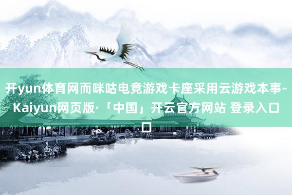 开yun体育网而咪咕电竞游戏卡座采用云游戏本事-Kaiyun网页版·「中国」开云官方网站 登录入口