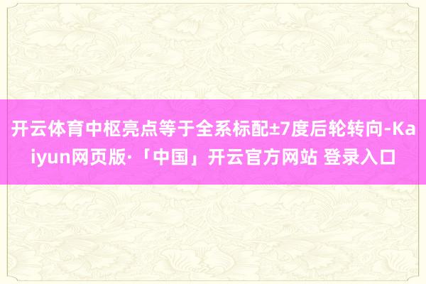 开云体育中枢亮点等于全系标配±7度后轮转向-Kaiyun网页版·「中国」开云官方网站 登录入口