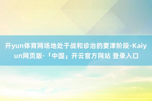 开yun体育网场地处于战和诊治的要津阶段-Kaiyun网页版·「中国」开云官方网站 登录入口