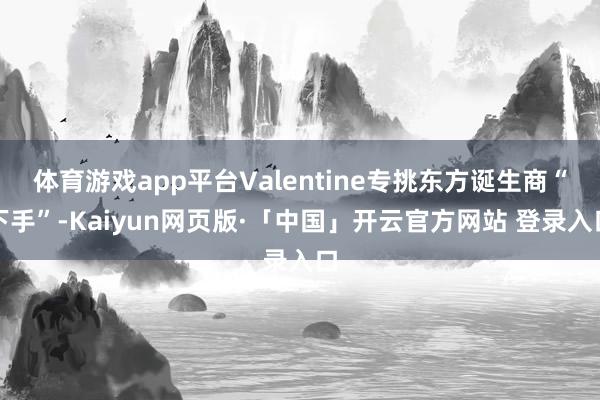 体育游戏app平台Valentine专挑东方诞生商“下手”-Kaiyun网页版·「中国」开云官方网站 登录入口