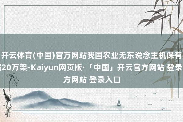 开云体育(中国)官方网站我国农业无东说念主机保有量超20万架-Kaiyun网页版·「中国」开云官方网站 登录入口