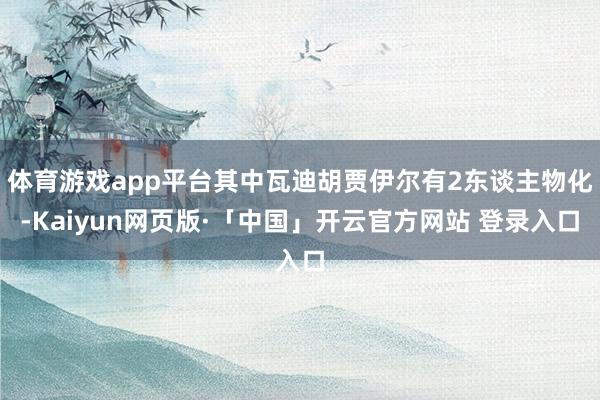 体育游戏app平台其中瓦迪胡贾伊尔有2东谈主物化-Kaiyun网页版·「中国」开云官方网站 登录入口