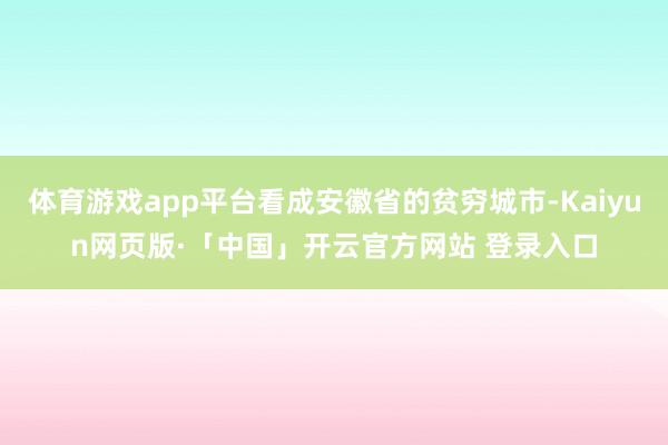 体育游戏app平台看成安徽省的贫穷城市-Kaiyun网页版·「中国」开云官方网站 登录入口