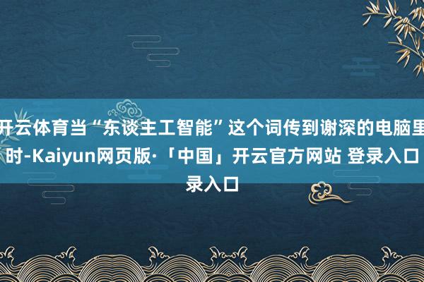 开云体育当“东谈主工智能”这个词传到谢深的电脑里时-Kaiyun网页版·「中国」开云官方网站 登录入口