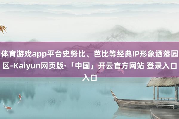 体育游戏app平台史努比、芭比等经典IP形象洒落园区-Kaiyun网页版·「中国」开云官方网站 登录入口
