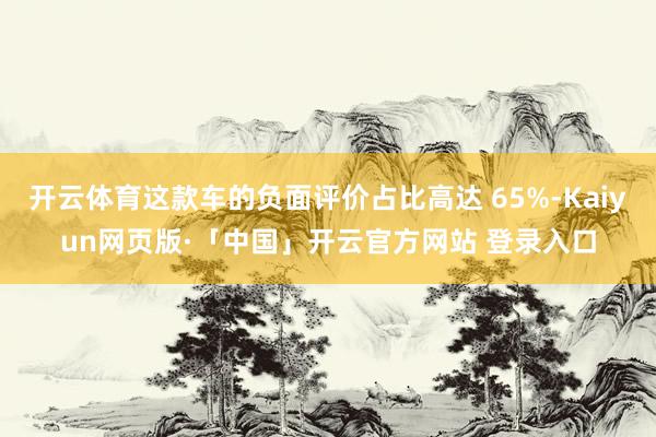 开云体育这款车的负面评价占比高达 65%-Kaiyun网页版·「中国」开云官方网站 登录入口
