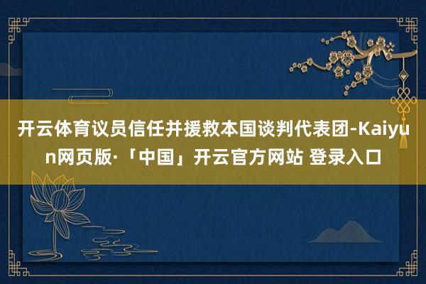 开云体育议员信任并援救本国谈判代表团-Kaiyun网页版·「中国」开云官方网站 登录入口