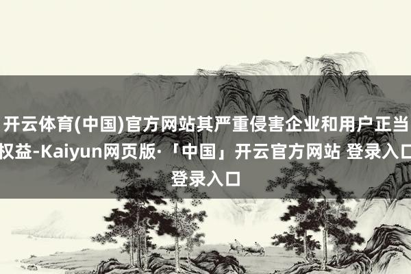 开云体育(中国)官方网站其严重侵害企业和用户正当权益-Kaiyun网页版·「中国」开云官方网站 登录入口