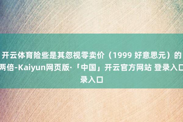 开云体育险些是其忽视零卖价（1999 好意思元）的两倍-Kaiyun网页版·「中国」开云官方网站 登录入口