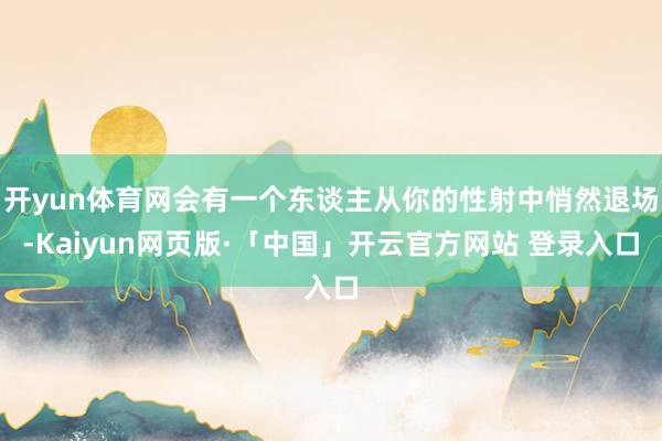 开yun体育网会有一个东谈主从你的性射中悄然退场-Kaiyun网页版·「中国」开云官方网站 登录入口