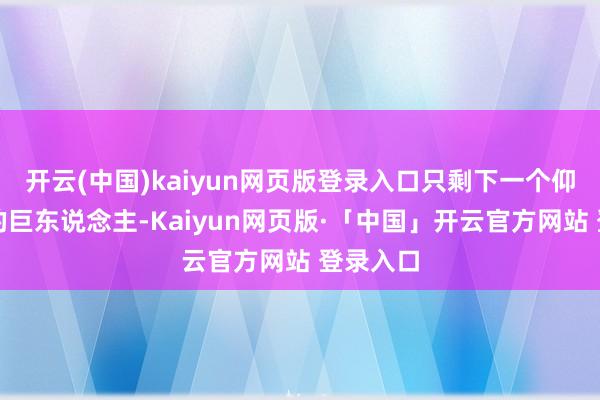 开云(中国)kaiyun网页版登录入口只剩下一个仰天长啸的巨东说念主-Kaiyun网页版·「中国」开云官方网站 登录入口