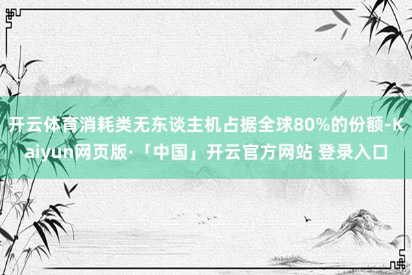 开云体育消耗类无东谈主机占据全球80%的份额-Kaiyun网页版·「中国」开云官方网站 登录入口