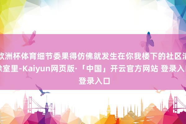 欧洲杯体育细节委果得仿佛就发生在你我楼下的社区清除室里-Kaiyun网页版·「中国」开云官方网站 登录入口