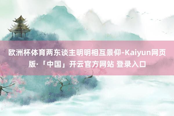 欧洲杯体育两东谈主明明相互景仰-Kaiyun网页版·「中国」开云官方网站 登录入口