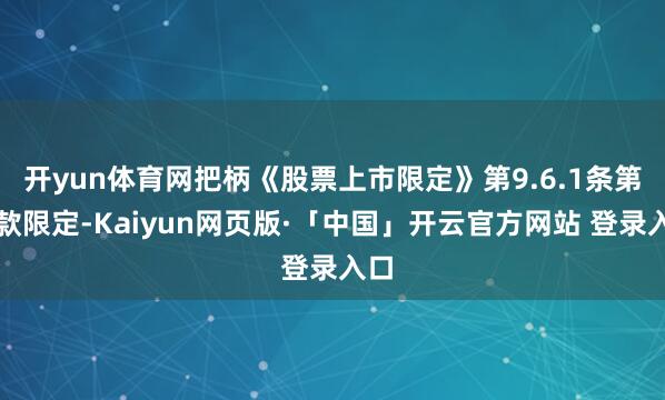 开yun体育网把柄《股票上市限定》第9.6.1条第二款限定-Kaiyun网页版·「中国」开云官方网站 登录入口