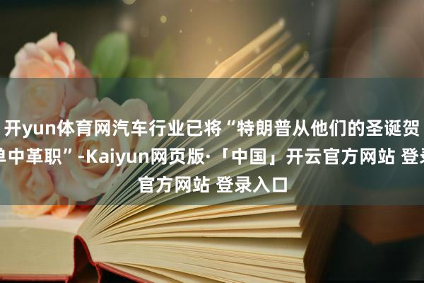 开yun体育网汽车行业已将“特朗普从他们的圣诞贺卡名单中革职”-Kaiyun网页版·「中国」开云官方网站 登录入口